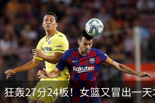 狂轰27分24板！女篮又冒出一天才中锋：15岁女孩有望联手张子宇？